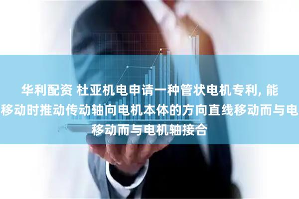 华利配资 杜亚机电申请一种管状电机专利, 能够在直线移动时推动传动轴向电机本体的方向直线移动而与电机轴接合