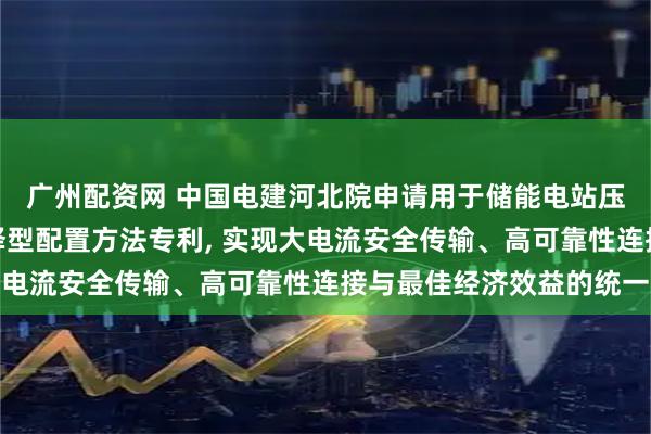 广州配资网 中国电建河北院申请用于储能电站压缩机配电的组合母线择型配置方法专利, 实现大电流安全传输、高可靠性连接与最佳经济效益的统一