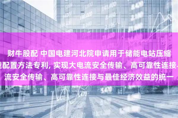 财牛股配 中国电建河北院申请用于储能电站压缩机配电的组合母线择型配置方法专利, 实现大电流安全传输、高可靠性连接与最佳经济效益的统一