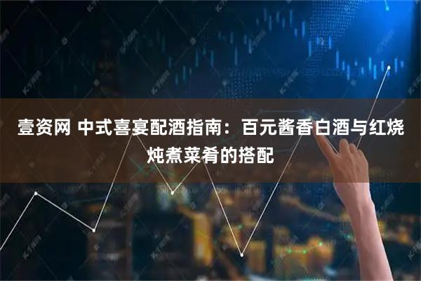 壹资网 中式喜宴配酒指南：百元酱香白酒与红烧炖煮菜肴的搭配