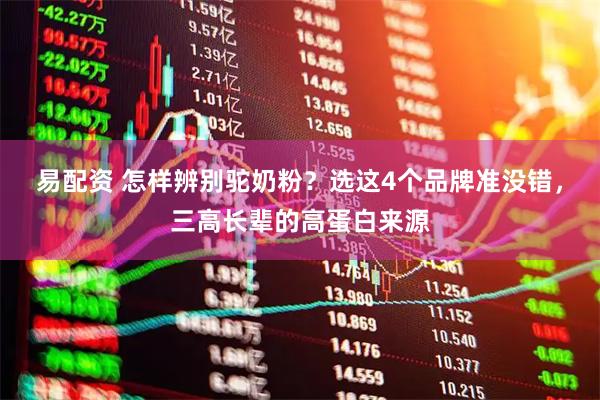 易配资 怎样辨别驼奶粉？选这4个品牌准没错，三高长辈的高蛋白来源