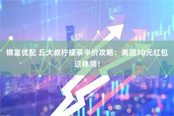 锦富优配 丘大叔柠檬茶半价攻略：美团30元红包这样领！