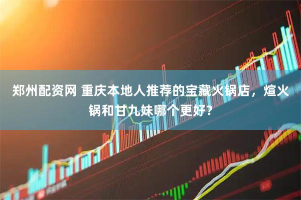 郑州配资网 重庆本地人推荐的宝藏火锅店，煊火锅和甘九妹哪个更好？