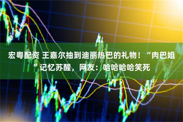 宏粤配资 王嘉尔抽到迪丽热巴的礼物！“肉巴姐”记忆苏醒，网友：哈哈哈哈笑死
