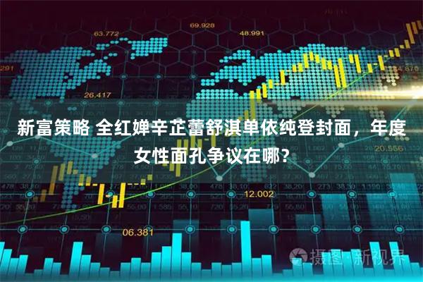 新富策略 全红婵辛芷蕾舒淇单依纯登封面，年度女性面孔争议在哪？