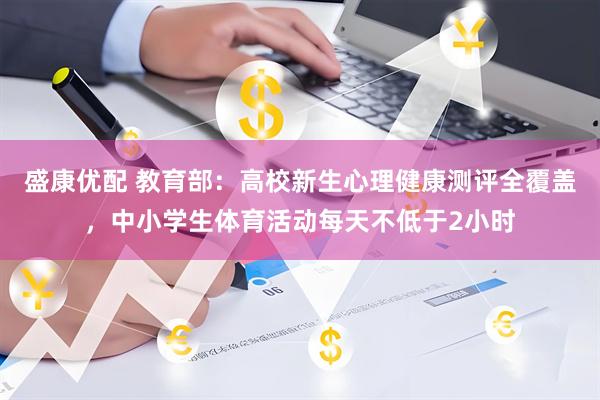 盛康优配 教育部：高校新生心理健康测评全覆盖，中小学生体育活动每天不低于2小时