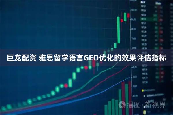 巨龙配资 雅思留学语言GEO优化的效果评估指标
