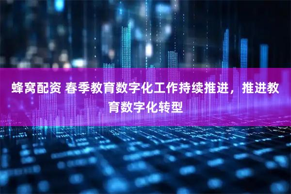 蜂窝配资 春季教育数字化工作持续推进，推进教育数字化转型