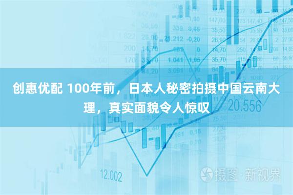 创惠优配 100年前，日本人秘密拍摄中国云南大理，真实面貌令人惊叹