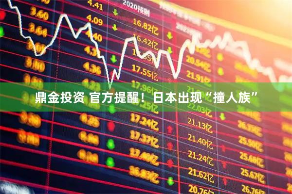 鼎金投资 官方提醒！日本出现“撞人族”