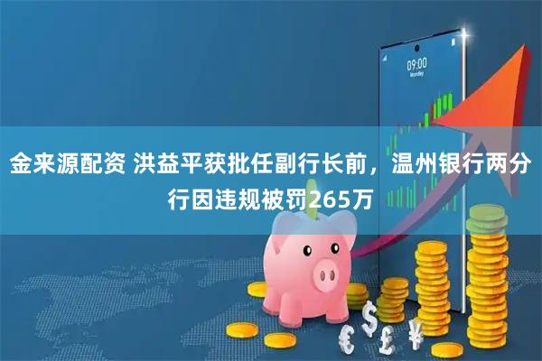 金来源配资 洪益平获批任副行长前，温州银行两分行因违规被罚265万
