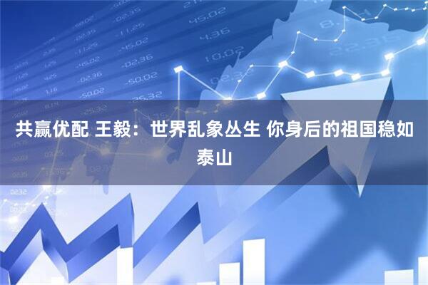 共赢优配 王毅：世界乱象丛生 你身后的祖国稳如泰山