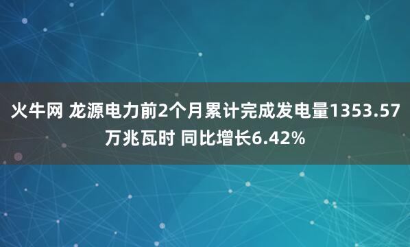 火牛网 龙源电力前2个月累计完成发电量1353.57万兆瓦时 同比增长6.42%
