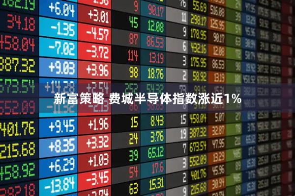 新富策略 费城半导体指数涨近1%