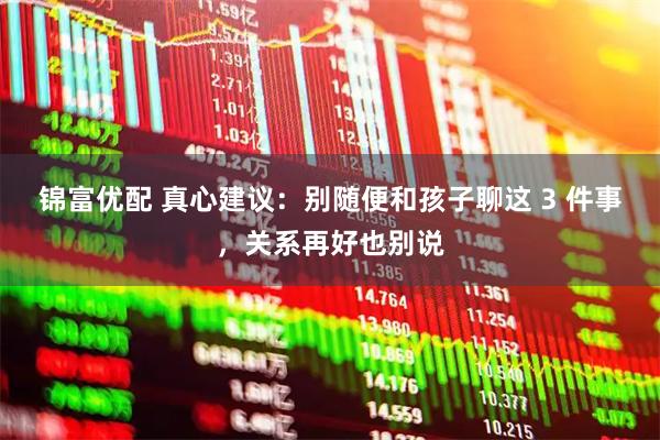 锦富优配 真心建议：别随便和孩子聊这 3 件事，关系再好也别说