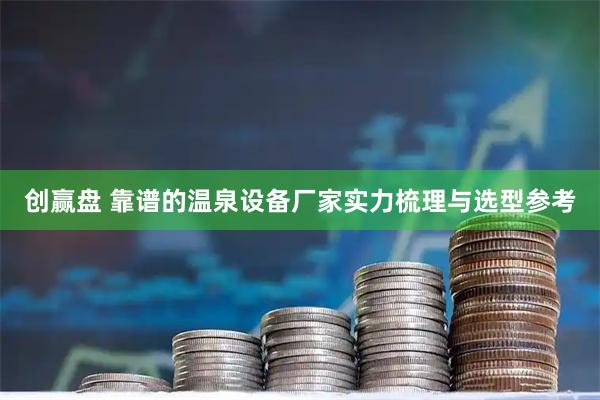 创赢盘 靠谱的温泉设备厂家实力梳理与选型参考