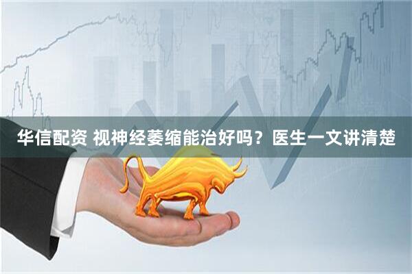 华信配资 视神经萎缩能治好吗？医生一文讲清楚