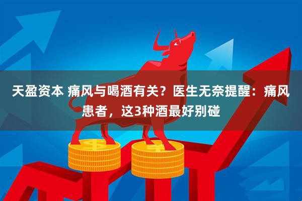天盈资本 痛风与喝酒有关？医生无奈提醒：痛风患者，这3种酒最好别碰