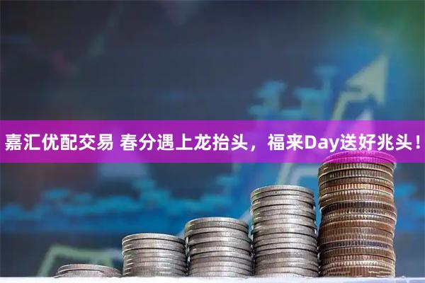 嘉汇优配交易 春分遇上龙抬头，福来Day送好兆头！