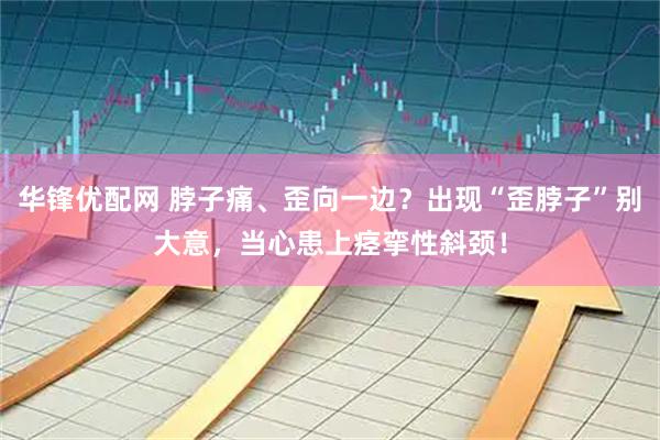 华锋优配网 脖子痛、歪向一边？出现“歪脖子”别大意，当心患上痉挛性斜颈！