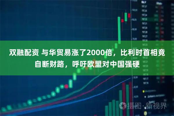 双融配资 与华贸易涨了2000倍，比利时首相竟自断财路，呼吁欧盟对中国强硬