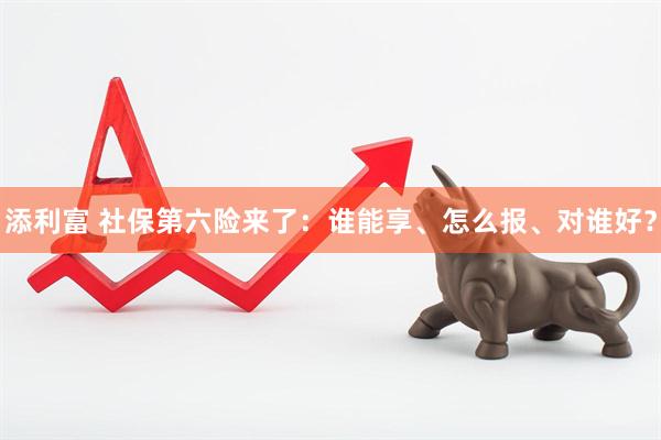 添利富 社保第六险来了：谁能享、怎么报、对谁好？