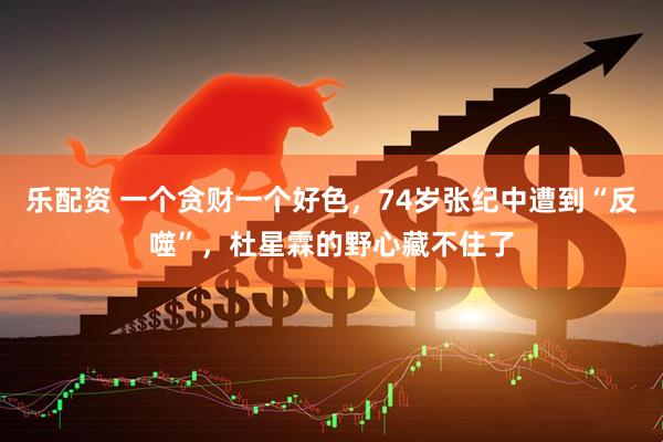 乐配资 一个贪财一个好色，74岁张纪中遭到“反噬”，杜星霖的野心藏不住了