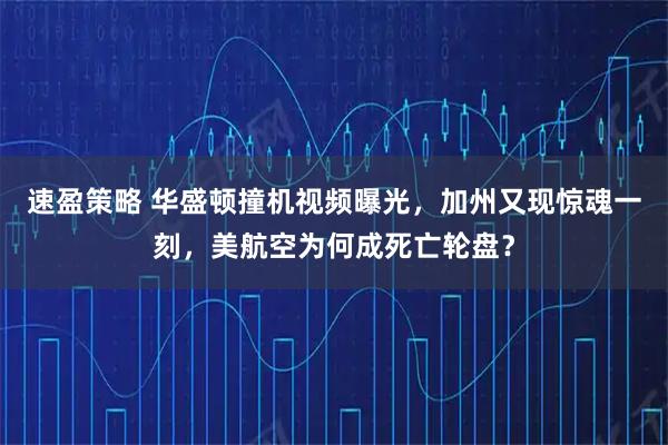 速盈策略 华盛顿撞机视频曝光，加州又现惊魂一刻，美航空为何成死亡轮盘？