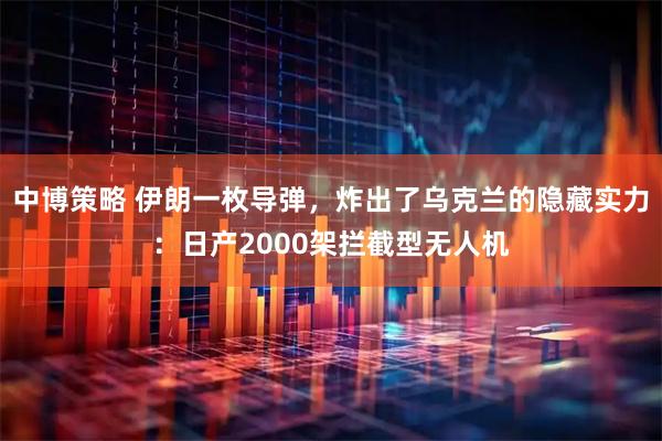 中博策略 伊朗一枚导弹，炸出了乌克兰的隐藏实力：日产2000架拦截型无人机