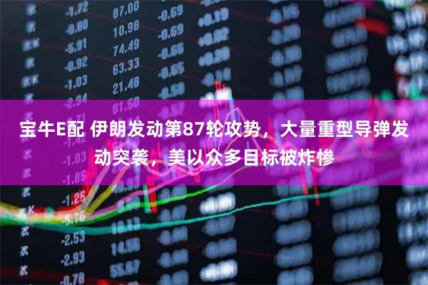 宝牛E配 伊朗发动第87轮攻势，大量重型导弹发动突袭，美以众多目标被炸惨