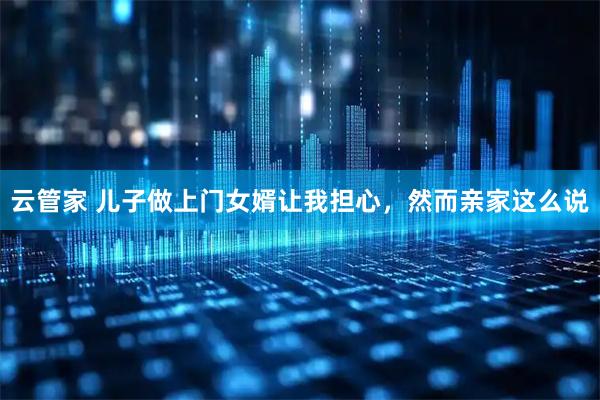 云管家 儿子做上门女婿让我担心，然而亲家这么说