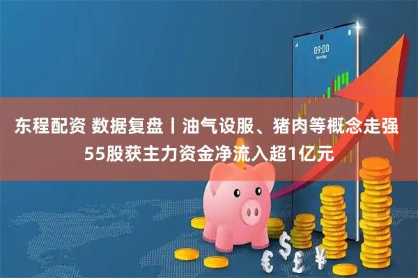 东程配资 数据复盘丨油气设服、猪肉等概念走强 55股获主力资金净流入超1亿元