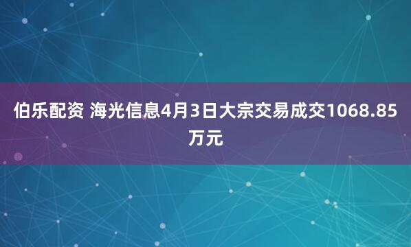 伯乐配资 海光信息4月3日大宗交易成交1068.85万元