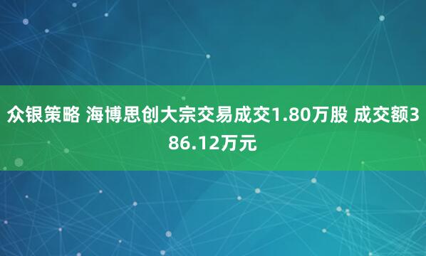 众银策略 海博思创大宗交易成交1.80万股 成交额386.12万元