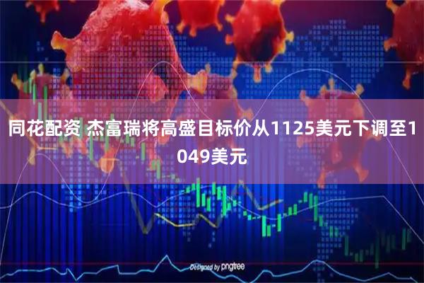 同花配资 杰富瑞将高盛目标价从1125美元下调至1049美元