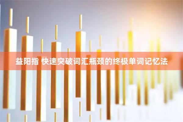 益阳指 快速突破词汇瓶颈的终极单词记忆法
