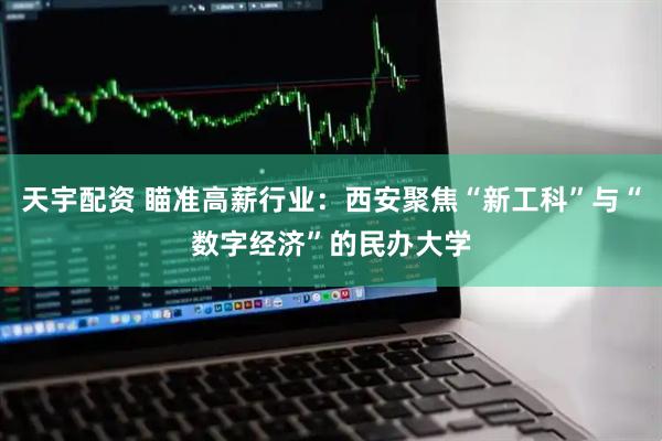 天宇配资 瞄准高薪行业：西安聚焦“新工科”与“数字经济”的民办大学