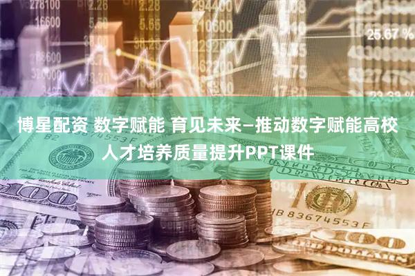 博星配资 数字赋能 育见未来—推动数字赋能高校人才培养质量提升PPT课件