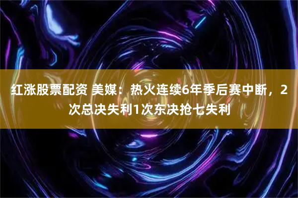 红涨股票配资 美媒：热火连续6年季后赛中断，2次总决失利1次东决抢七失利
