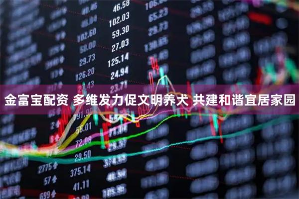 金富宝配资 多维发力促文明养犬 共建和谐宜居家园