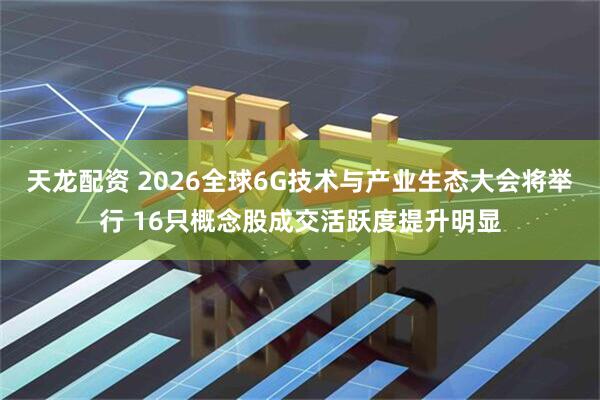 天龙配资 2026全球6G技术与产业生态大会将举行 16只概念股成交活跃度提升明显