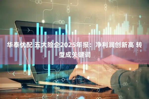 华泰优配 五大险企2025年报：净利润创新高 转型成关键词