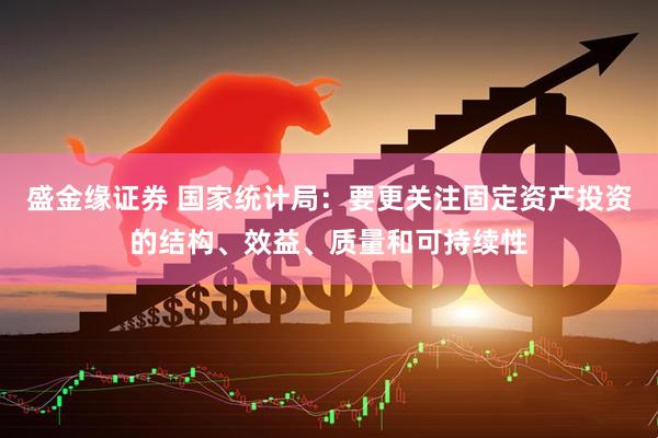 盛金缘证券 国家统计局：要更关注固定资产投资的结构、效益、质量和可持续性