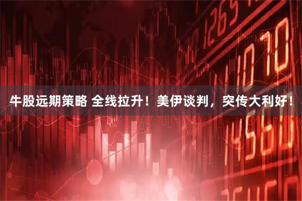 牛股远期策略 全线拉升！美伊谈判，突传大利好！