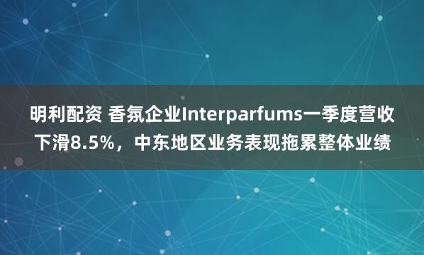 明利配资 香氛企业Interparfums一季度营收下滑8.5%，中东地区业务表现拖累整体业绩