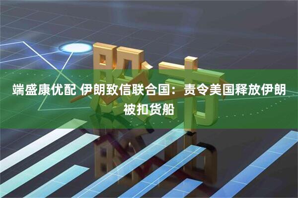 端盛康优配 伊朗致信联合国：责令美国释放伊朗被扣货船