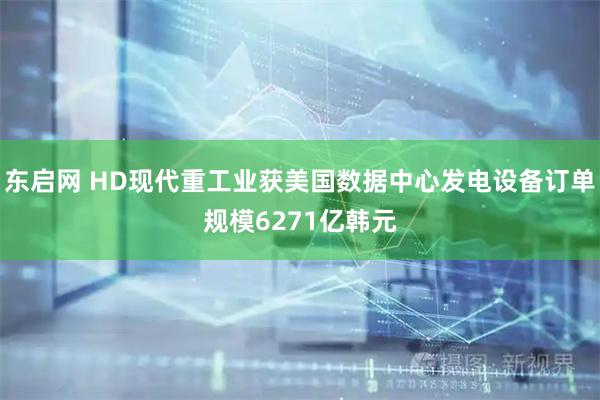 东启网 HD现代重工业获美国数据中心发电设备订单规模6271亿韩元