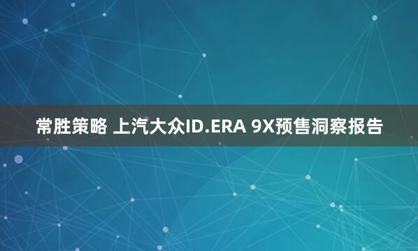 常胜策略 上汽大众ID.ERA 9X预售洞察报告