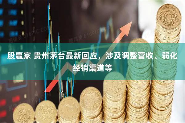 股赢家 贵州茅台最新回应，涉及调整营收、弱化经销渠道等