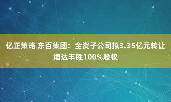 亿正策略 东百集团：全资子公司拟3.35亿元转让烜达丰胜100%股权